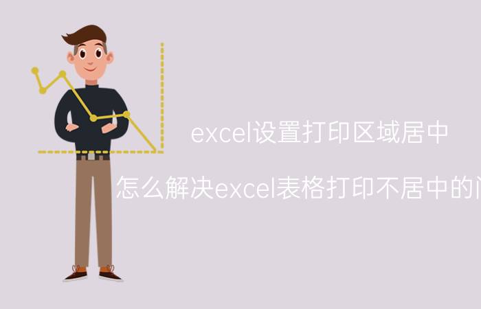 excel设置打印区域居中 怎么解决excel表格打印不居中的问题？